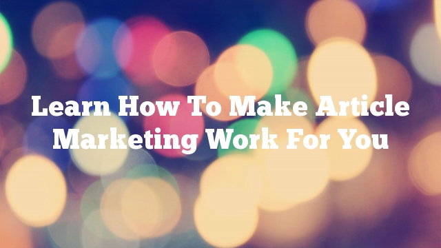 Learn How To Make Article Marketing Work For You