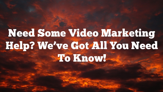 Need Some Video Marketing Help? We’ve Got All You Need To Know!