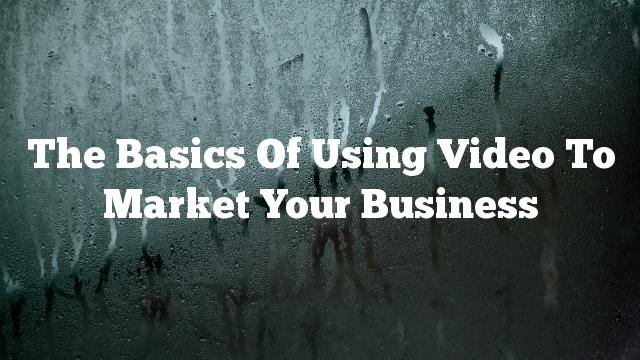 The Basics Of Using Video To Market Your Business