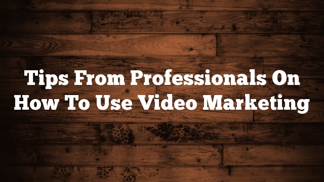 Tips From Professionals On How To Use  Video Marketing