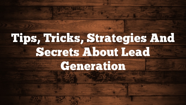 Tips, Tricks, Strategies And Secrets About Lead Generation