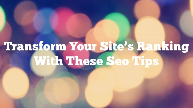 Transform Your Site’s Ranking With These Seo Tips