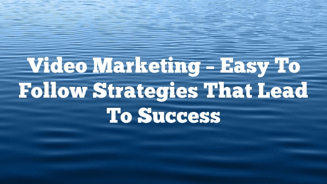 Video Marketing – Easy To Follow Strategies That Lead To Success