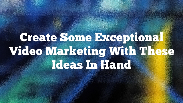 Create Some Exceptional Video Marketing With These Ideas In Hand