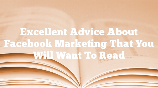 Excellent Advice About Facebook Marketing That You Will Want To Read