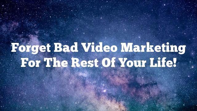 Forget Bad Video Marketing For The Rest Of Your Life!
