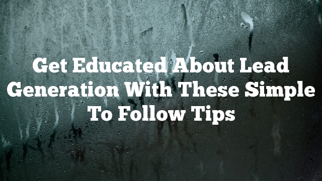 Get Educated About Lead Generation With These Simple To Follow Tips