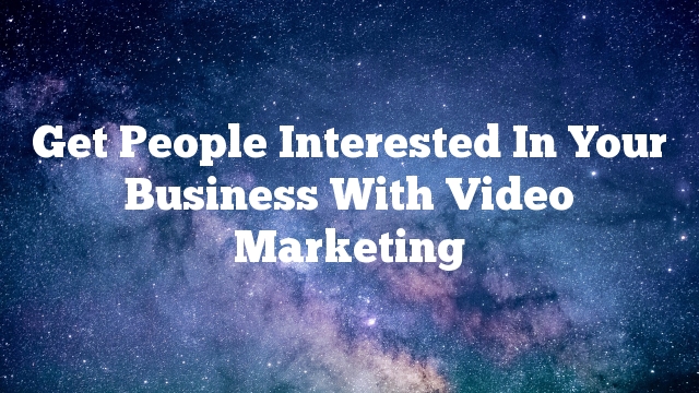 Get People Interested In Your Business With Video Marketing