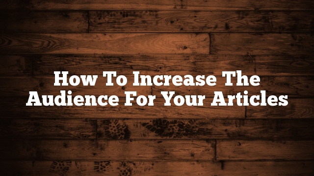 How To Increase The Audience For Your Articles