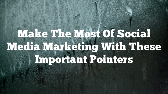 Make The Most Of Social Media Marketing With These Important Pointers