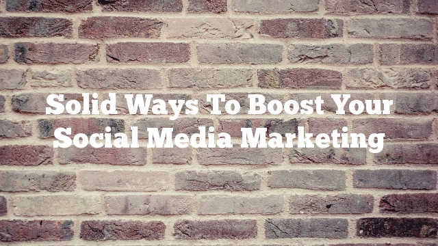 Solid Ways To Boost Your Social Media Marketing