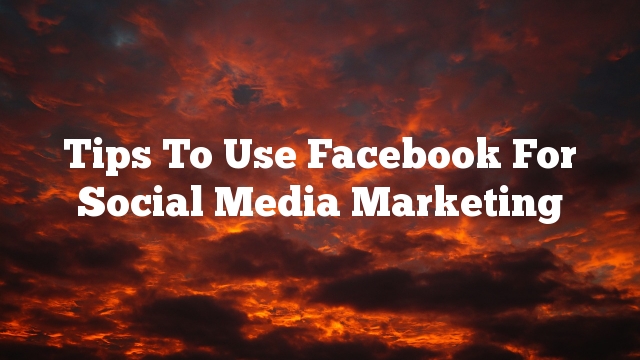 Tips To Use Facebook For Social Media Marketing