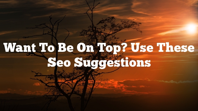 Want To Be On Top? Use These Seo Suggestions