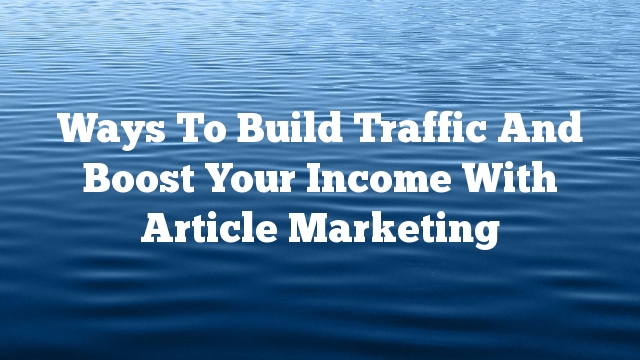 Ways To Build Traffic And Boost Your Income With Article Marketing