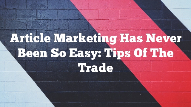 Article Marketing Has Never Been So Easy: Tips Of The Trade