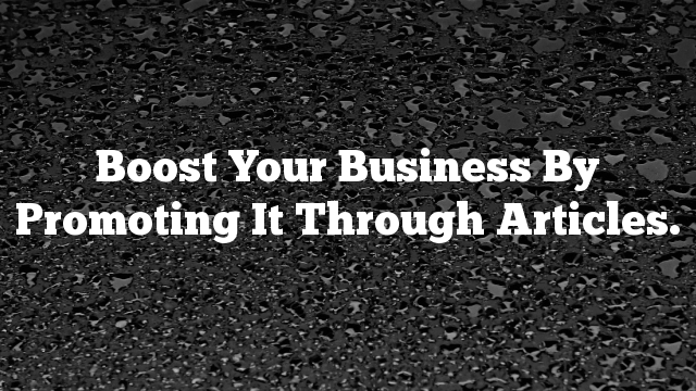 Boost Your Business By Promoting It Through Articles.