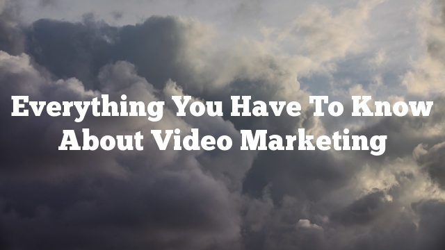Everything You Have To Know About Video Marketing
