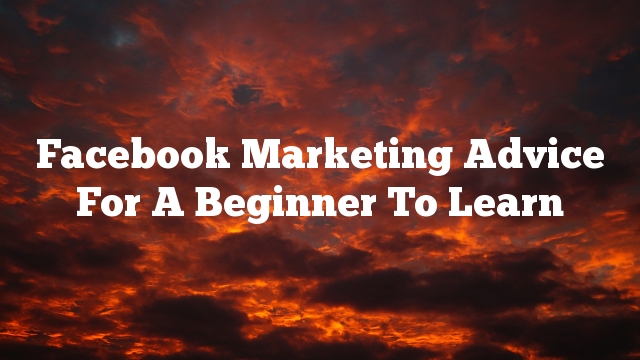 Facebook Marketing Advice For A Beginner To Learn