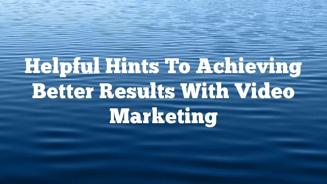 Helpful Hints To Achieving Better Results With Video Marketing