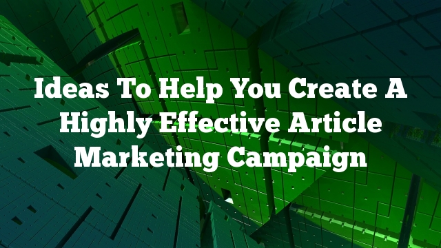 Ideas To Help You Create A Highly Effective Article Marketing Campaign