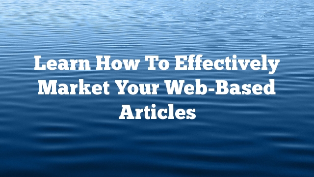 Learn How To Effectively Market Your Web-Based Articles