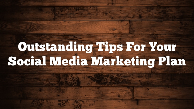Outstanding Tips For Your Social Media Marketing Plan