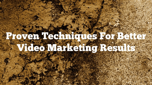 Proven Techniques For Better Video Marketing Results