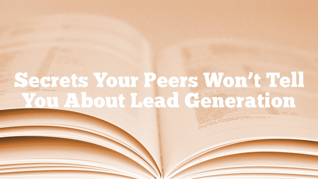 Secrets Your Peers Won’t Tell You About Lead Generation