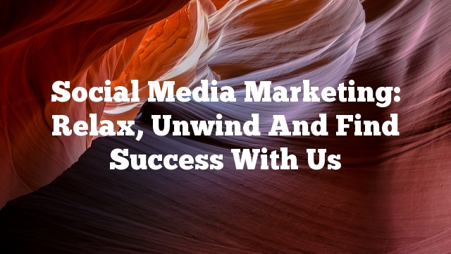 Social Media Marketing: Relax, Unwind And Find Success With Us