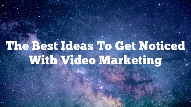 The Best Ideas To Get Noticed With Video Marketing