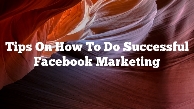 Tips On How To Do Successful Facebook Marketing