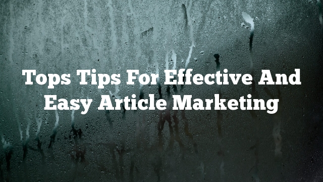 Tops Tips For Effective And Easy Article Marketing