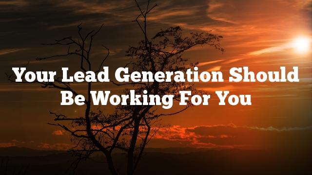 Your Lead Generation Should Be Working For You