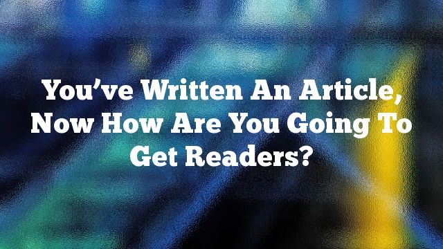 You’ve Written An Article, Now How Are You Going To Get Readers?