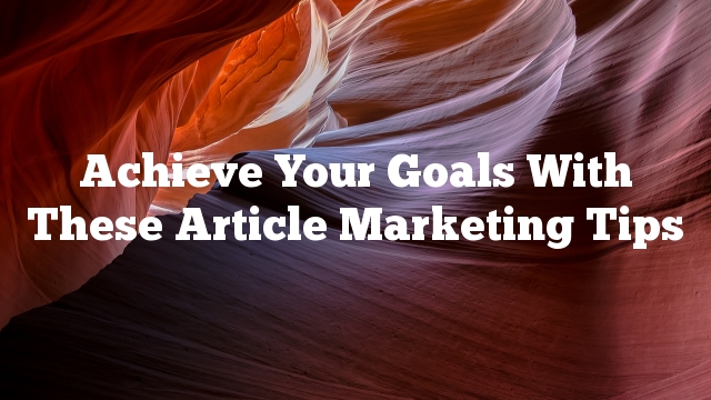 Achieve Your Goals With These Article Marketing Tips