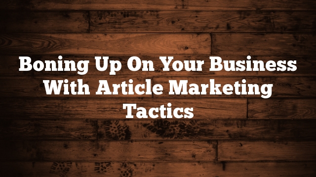 Boning Up On Your Business With Article Marketing Tactics
