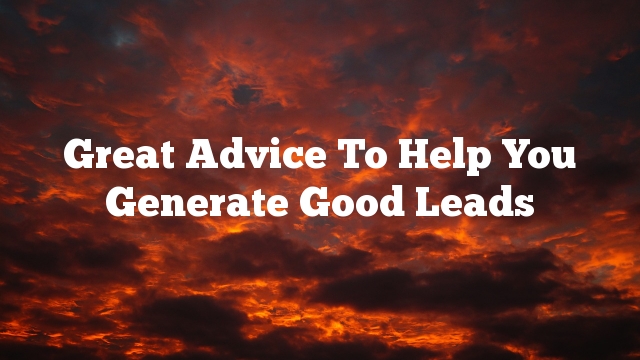 Great Advice To Help You Generate Good Leads