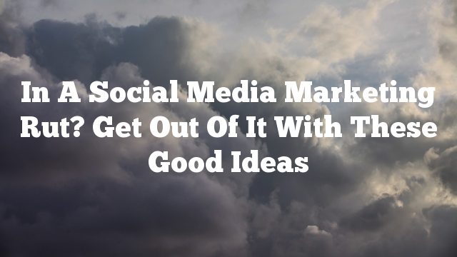 In A Social Media Marketing Rut? Get Out Of It With These Good Ideas