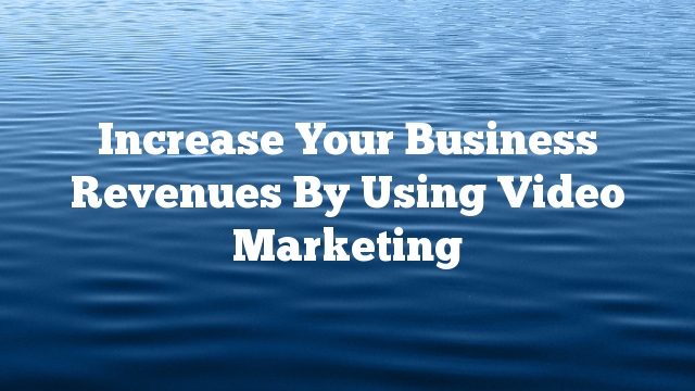 Increase Your Business Revenues By Using Video Marketing