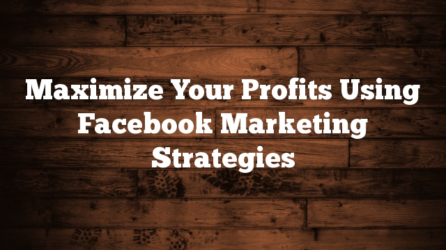 Maximize Your Profits Using Facebook Marketing Strategies
