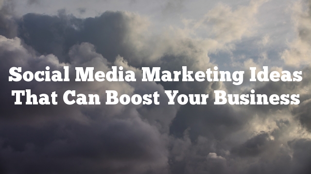 Social Media Marketing Ideas That Can Boost Your Business