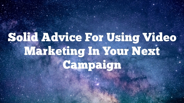 Solid Advice For Using Video Marketing In Your Next Campaign