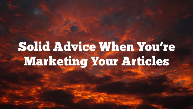 Solid Advice When You’re Marketing Your Articles