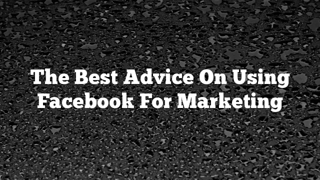 The Best Advice On Using Facebook For Marketing