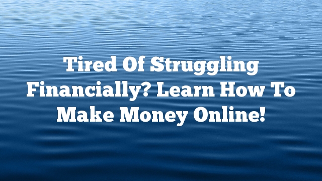 Tired Of Struggling Financially? Learn How To Make Money Online!