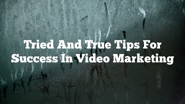 Tried And True Tips For Success In Video Marketing