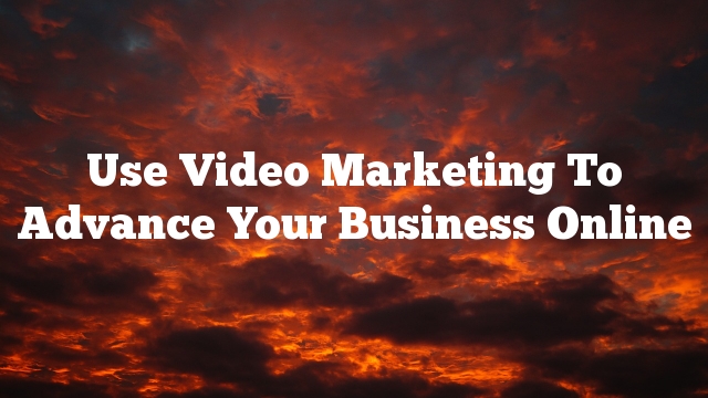 Use Video Marketing To Advance Your Business Online