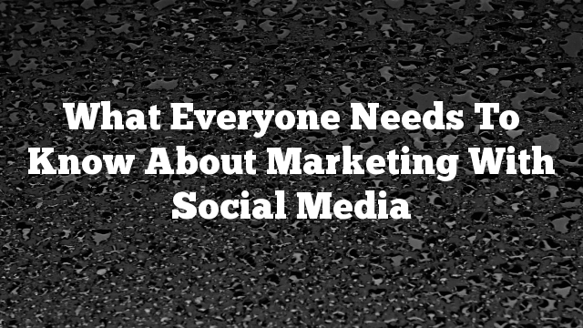 What Everyone Needs To Know About Marketing With Social Media