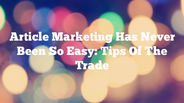 Article Marketing Has Never Been So Easy: Tips Of The Trade