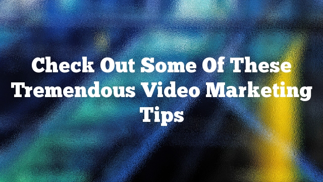 Check Out Some Of These Tremendous Video Marketing Tips